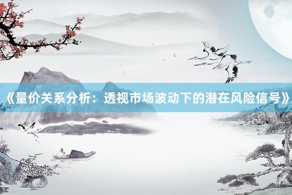 《量价关系分析：透视市场波动下的潜在风险信号》