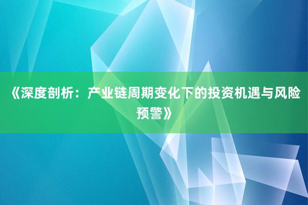 《深度剖析：产业链周期变化下的投资机遇与风险预警》