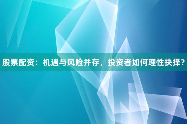 股票配资：机遇与风险并存，投资者如何理性抉择？