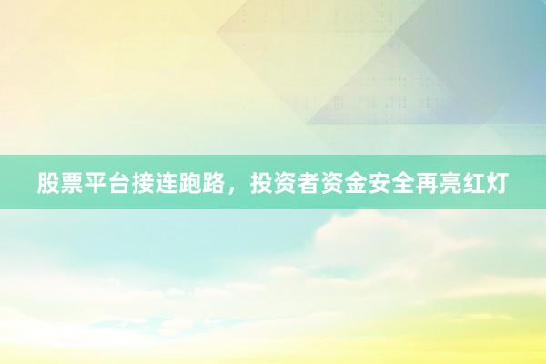 股票平台接连跑路，投资者资金安全再亮红灯