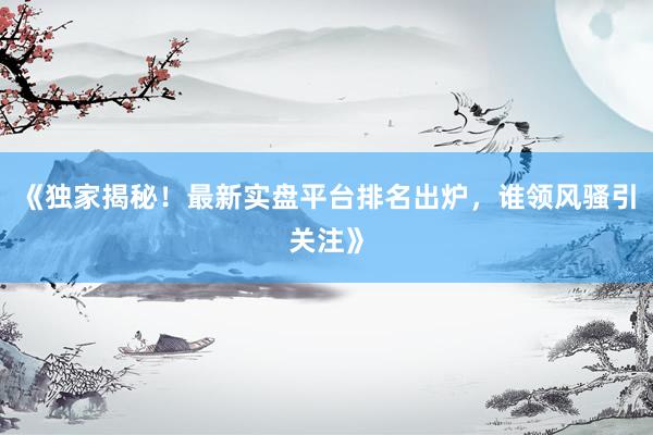 《独家揭秘！最新实盘平台排名出炉，谁领风骚引关注》