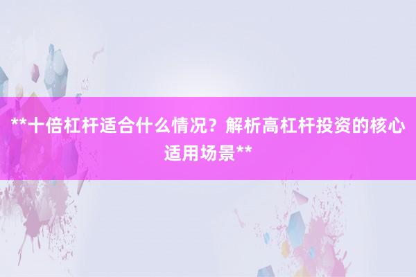 **十倍杠杆适合什么情况？解析高杠杆投资的核心适用场景**