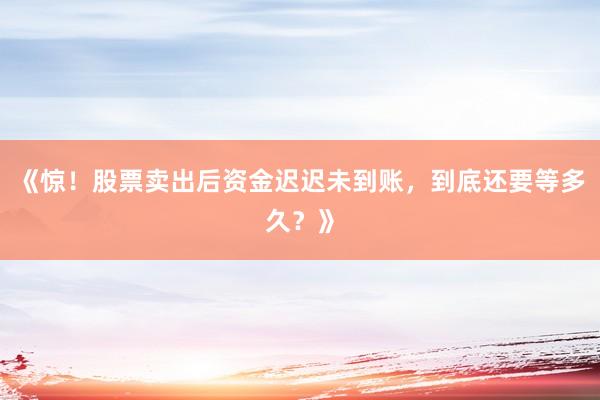 《惊！股票卖出后资金迟迟未到账，到底还要等多久？》