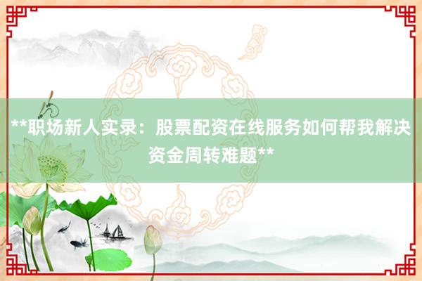 **职场新人实录：股票配资在线服务如何帮我解决资金周转难题**