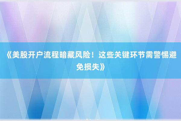 《美股开户流程暗藏风险！这些关键环节需警惕避免损失》