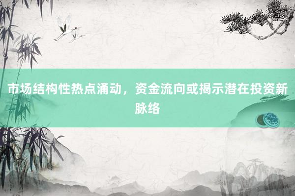 市场结构性热点涌动，资金流向或揭示潜在投资新脉络
