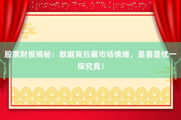 股票财报揭秘：数据背后藏市场情绪，是喜是忧一探究竟！