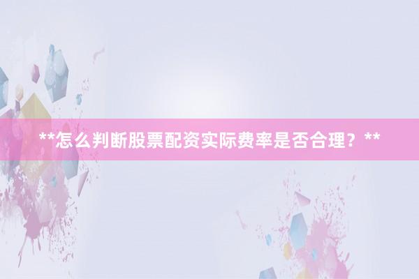 **怎么判断股票配资实际费率是否合理？**