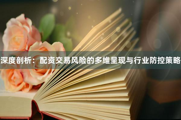 深度剖析：配资交易风险的多维呈现与行业防控策略
