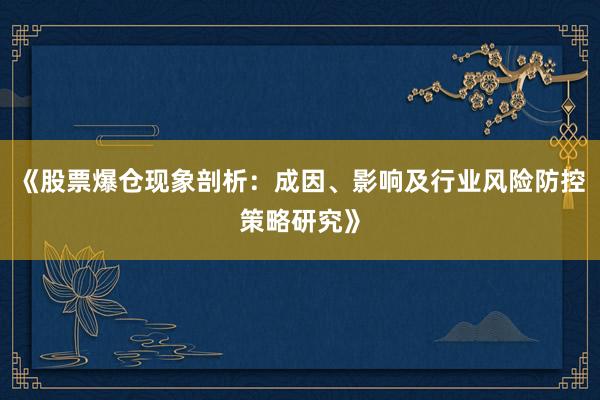 《股票爆仓现象剖析：成因、影响及行业风险防控策略研究》