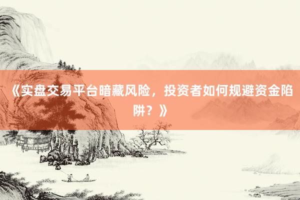 《实盘交易平台暗藏风险，投资者如何规避资金陷阱？》