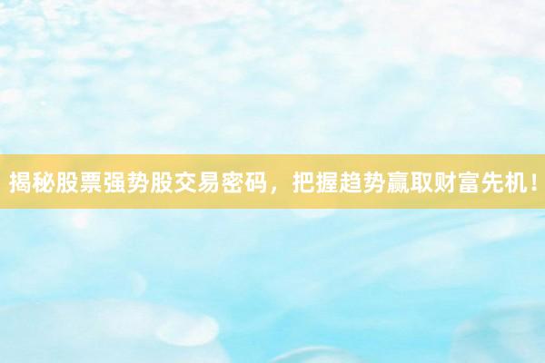 揭秘股票强势股交易密码，把握趋势赢取财富先机！