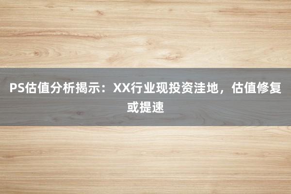 PS估值分析揭示：XX行业现投资洼地，估值修复或提速