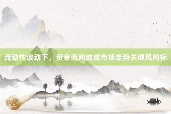 流动性波动下，资金流向或成市场走势关键风向标