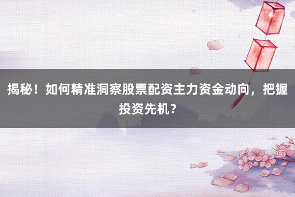 揭秘！如何精准洞察股票配资主力资金动向，把握投资先机？