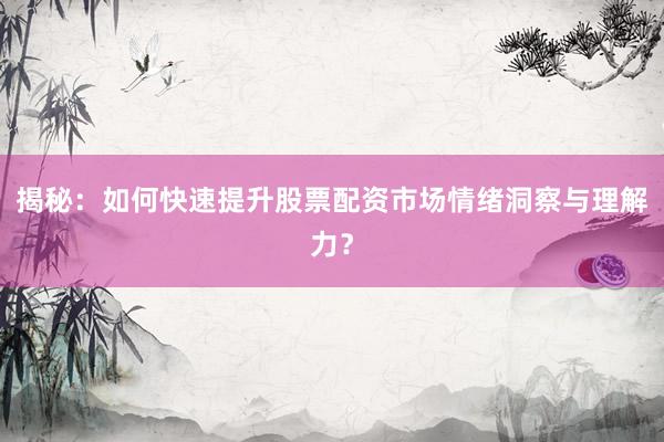 揭秘：如何快速提升股票配资市场情绪洞察与理解力？