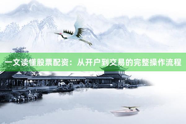 一文读懂股票配资：从开户到交易的完整操作流程