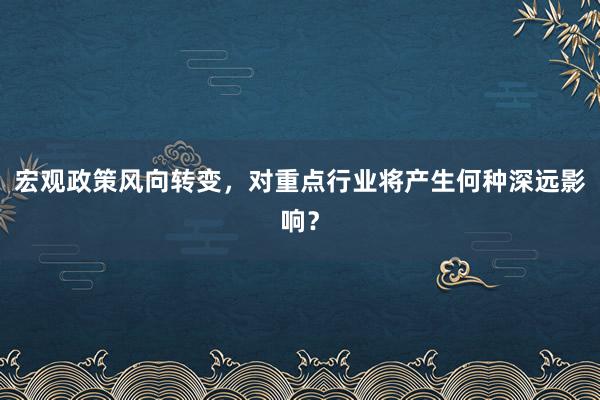 宏观政策风向转变,对重点行业将产生何种深远影响?