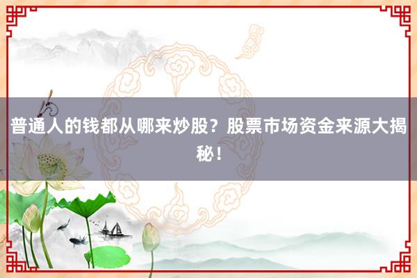 普通人的钱都从哪来炒股？股票市场资金来源大揭秘！