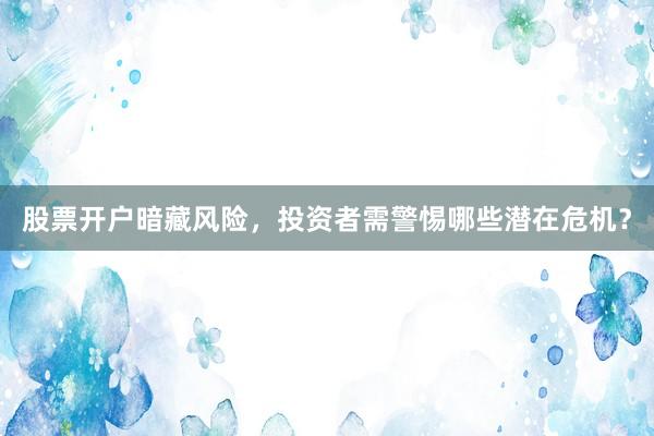 股票开户暗藏风险，投资者需警惕哪些潜在危机？