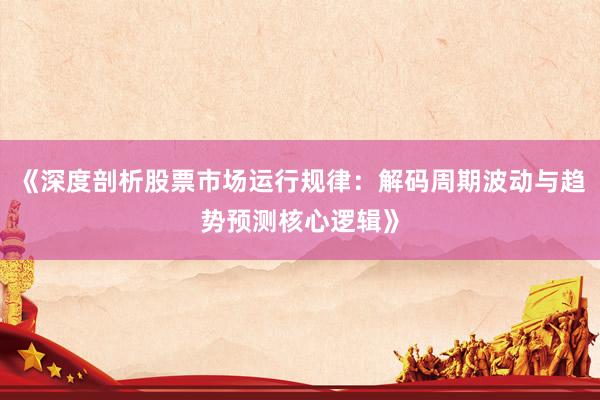 《深度剖析股票市场运行规律：解码周期波动与趋势预测核心逻辑》