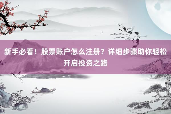 新手必看！股票账户怎么注册？详细步骤助你轻松开启投资之路