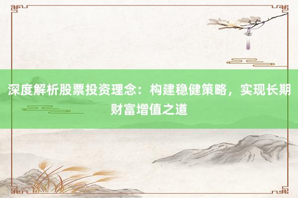 深度解析股票投资理念：构建稳健策略，实现长期财富增值之道