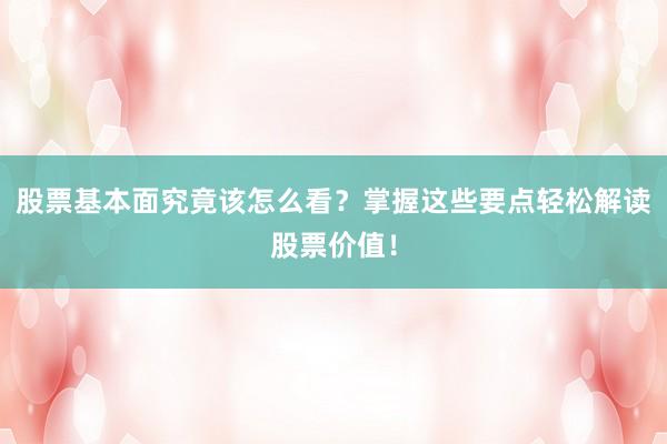股票基本面究竟该怎么看？掌握这些要点轻松解读股票价值！