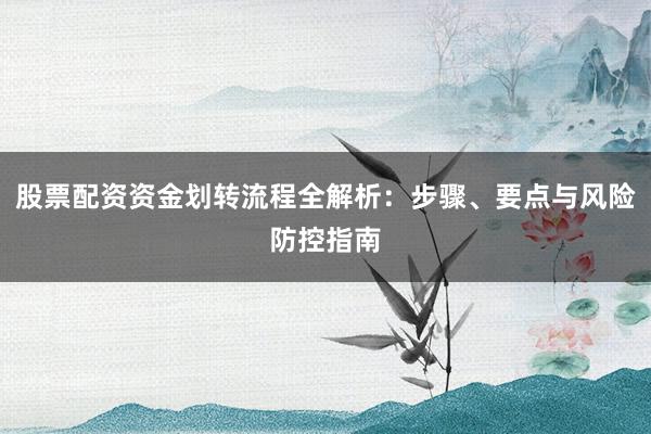 股票配资资金划转流程全解析：步骤、要点与风险防控指南