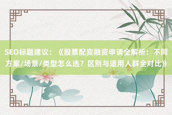 SEO标题建议：《股票配资融资申请全解析：不同方案/场景/类型怎么选？区别与适用人群全对比》