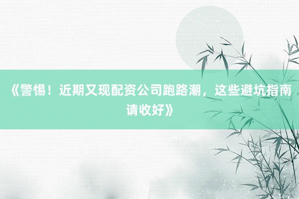 《警惕!近期又现配资公司跑路潮,这些避坑指南请收好》