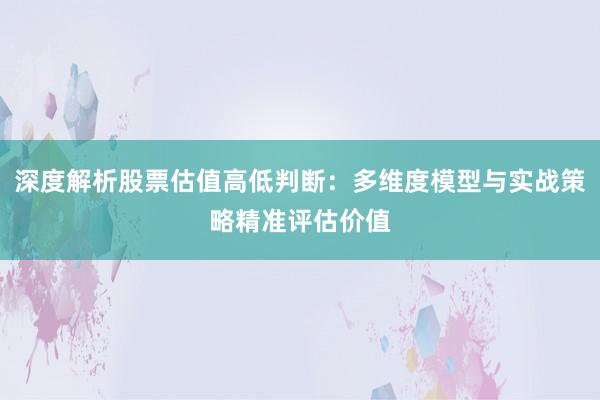 深度解析股票估值高低判断:多维度模型与实战策略精准评估价值