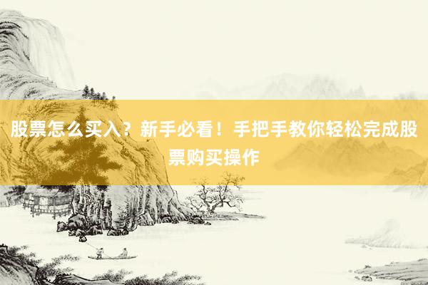 股票怎么买入？新手必看！手把手教你轻松完成股票购买操作
