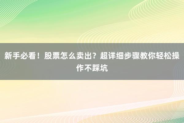 新手必看！股票怎么卖出？超详细步骤教你轻松操作不踩坑