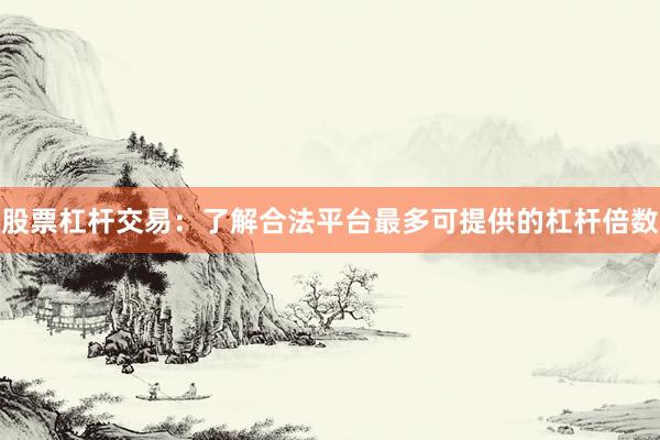 股票杠杆交易：了解合法平台最多可提供的杠杆倍数