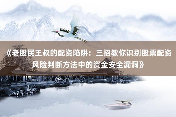 《老股民王叔的配资陷阱：三招教你识别股票配资风险判断方法中的资金安全漏洞》