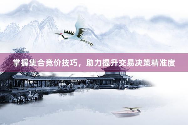 掌握集合竞价技巧，助力提升交易决策精准度