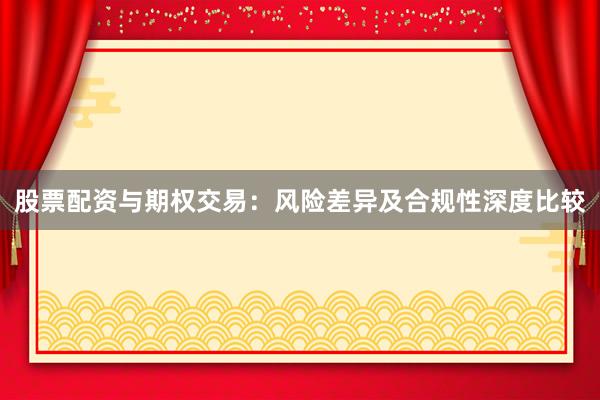 股票配资与期权交易：风险差异及合规性深度比较