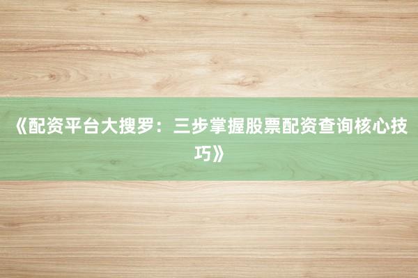 《配资平台大搜罗:三步掌握股票配资查询核心技巧》