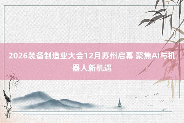2026装备制造业大会12月苏州启幕 聚焦AI与机器人新机遇