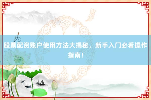 股票配资账户使用方法大揭秘，新手入门必看操作指南！