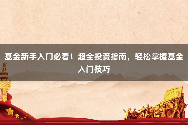基金新手入门必看！超全投资指南，轻松掌握基金入门技巧