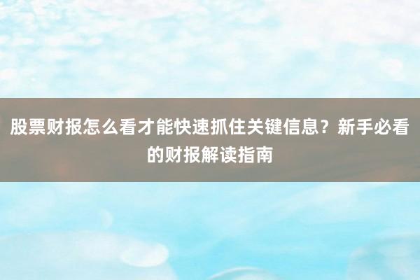 股票财报怎么看才能快速抓住关键信息？新手必看的财报解读指南