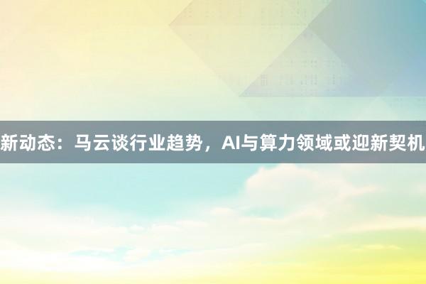 新动态：马云谈行业趋势，AI与算力领域或迎新契机