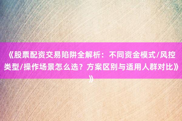 《股票配资交易陷阱全解析：不同资金模式/风控类型/操作场景怎么选？方案区别与适用人群对比》