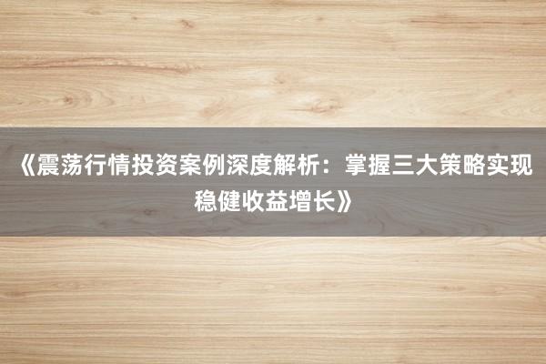 《震荡行情投资案例深度解析：掌握三大策略实现稳健收益增长》