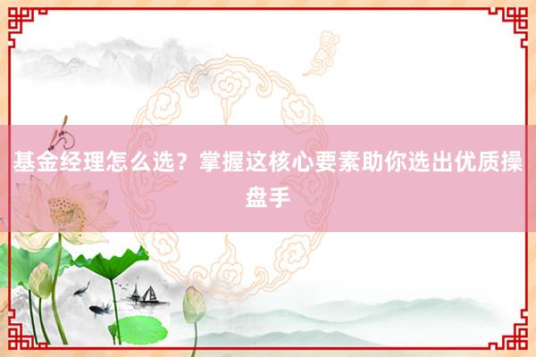 基金经理怎么选？掌握这核心要素助你选出优质操盘手