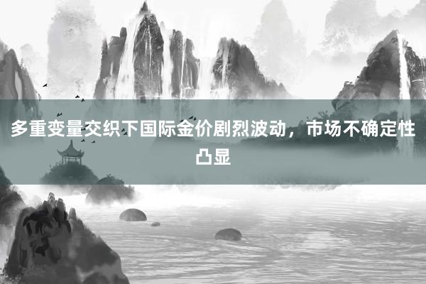 多重变量交织下国际金价剧烈波动，市场不确定性凸显