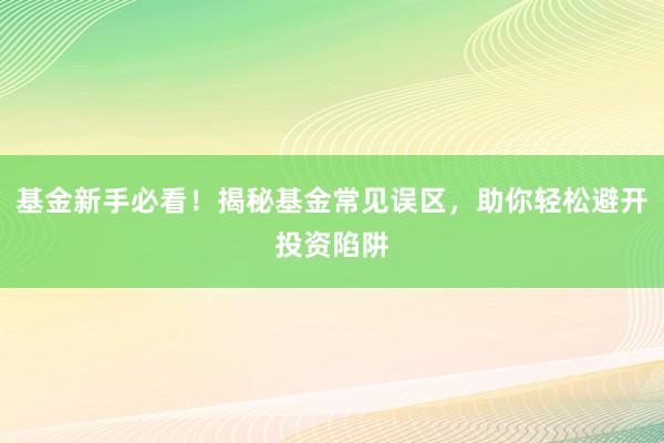 基金新手必看！揭秘基金常见误区，助你轻松避开投资陷阱