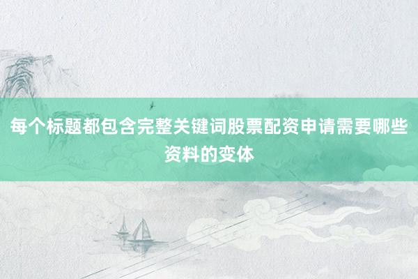 每个标题都包含完整关键词股票配资申请需要哪些资料的变体